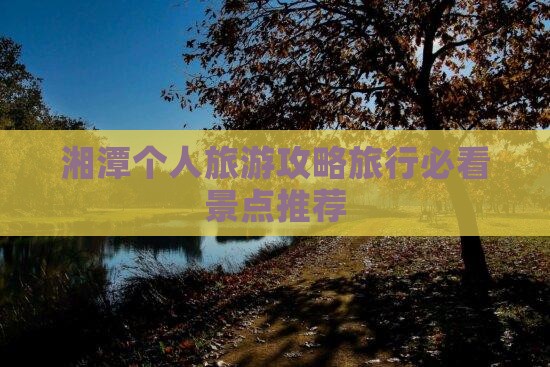 湘潭个人旅游攻略旅行必看景点推荐