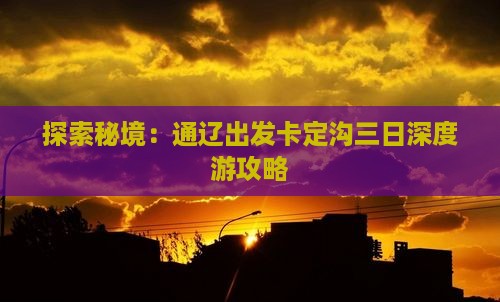 探索秘境：通辽出发卡定沟三日深度游攻略