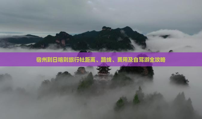 宿州到日喀则旅行社距离、路线、费用及自驾游全攻略