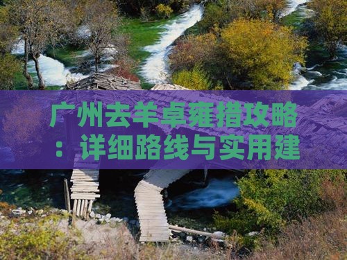 广州去羊卓雍措攻略：详细路线与实用建议