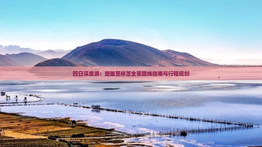 四日深度游：楚雄至林芝全景路线指南与行程规划