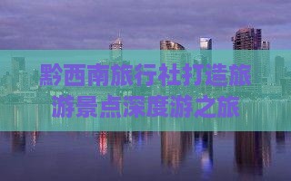黔西南旅行社打造旅游景点深度游之旅
