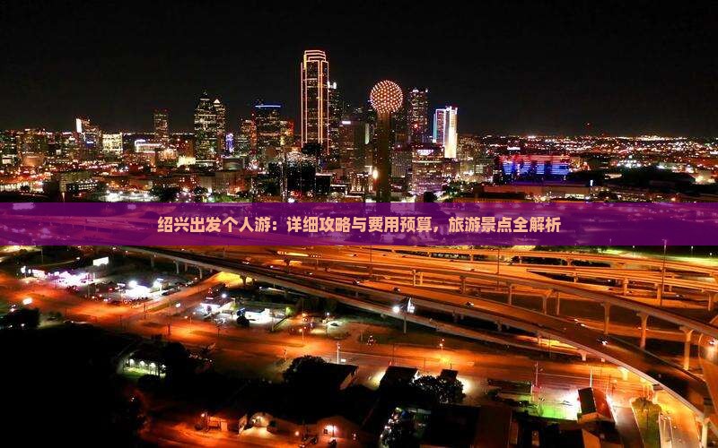 绍兴出发个人游：详细攻略与费用预算，旅游景点全解析