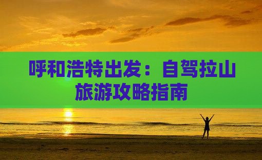 呼和浩特出发：自驾拉山旅游攻略指南