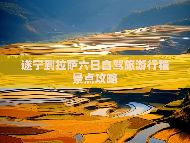 遂宁到拉萨六日自驾旅游行程景点攻略 遂宁到拉萨六日自驾旅游行程景点攻略