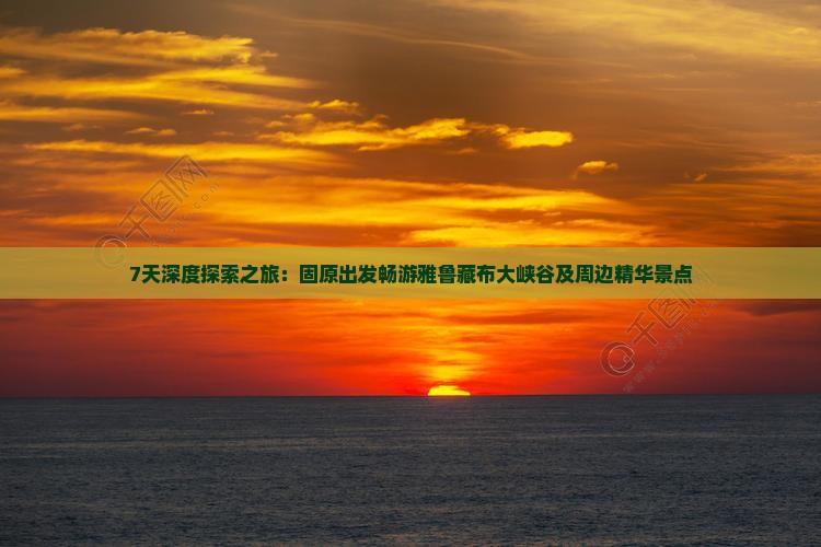 7天深度探索之旅：固原出发畅游雅鲁藏布大峡谷及周边精华景点