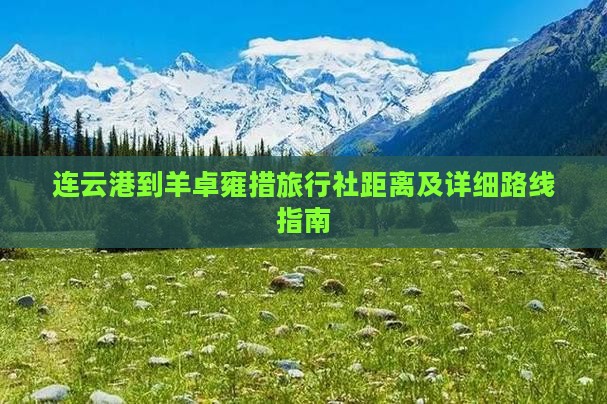 连云港到羊卓雍措旅行社距离及详细路线指南