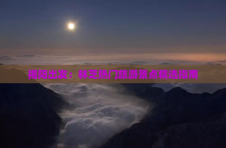 揭阳出发：林芝热门旅游景点精选指南