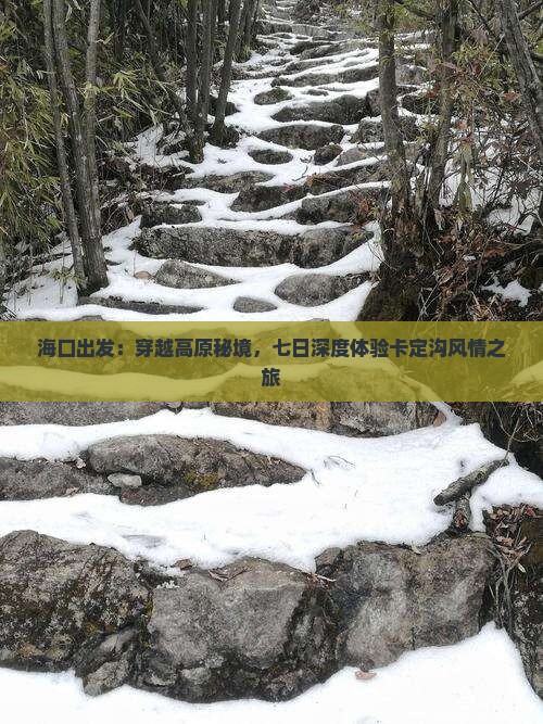 海口出发：穿越高原秘境，七日深度体验卡定沟风情之旅