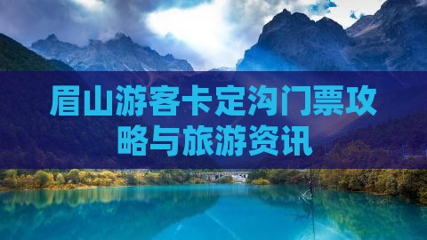 眉山游客卡定沟门票攻略与旅游资讯