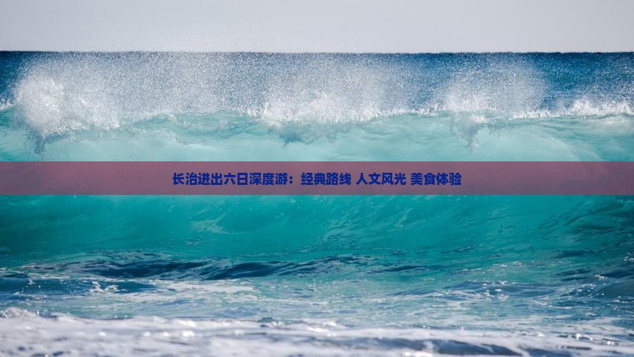 长治进出六日深度游：经典路线+人文风光+美食体验