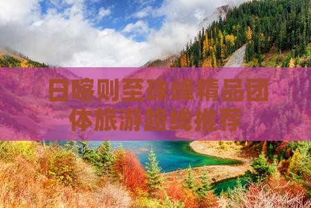 日喀则至珠峰精品团体旅游路线推荐