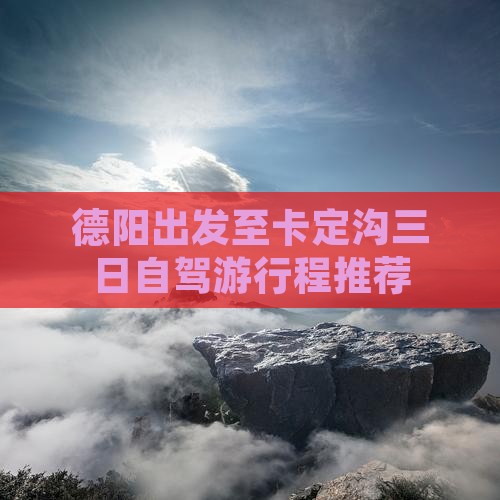 德阳出发至卡定沟三日自驾游行程推荐