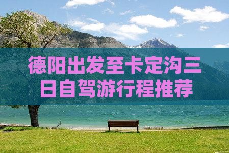 德阳出发至卡定沟三日自驾游行程推荐