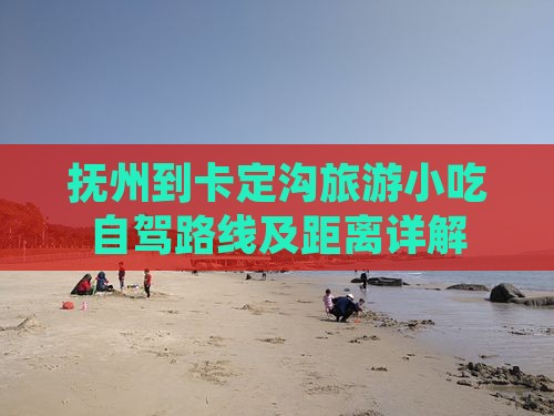 抚州到卡定沟旅游小吃自驾路线及距离详解