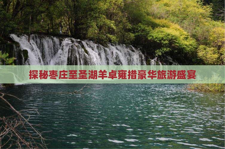 探秘枣庄至圣湖羊卓雍措豪华旅游盛宴