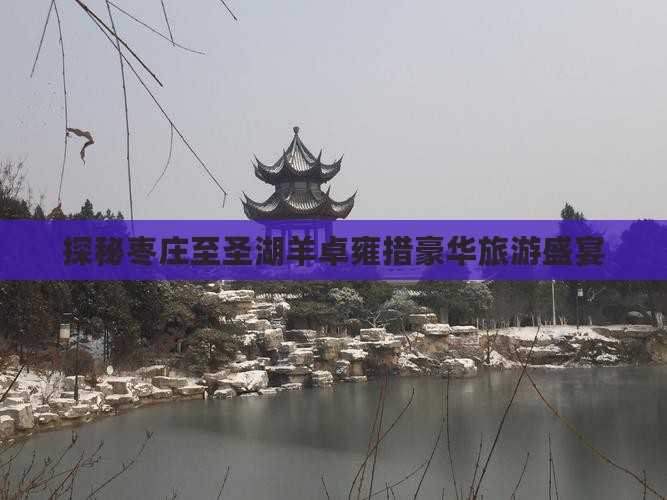 探秘枣庄至圣湖羊卓雍措豪华旅游盛宴