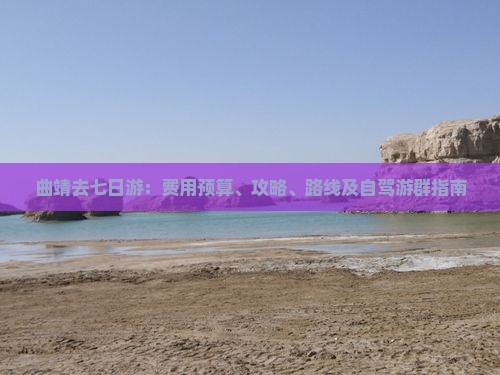 曲靖去七日游：费用预算、攻略、路线及自驾游群指南