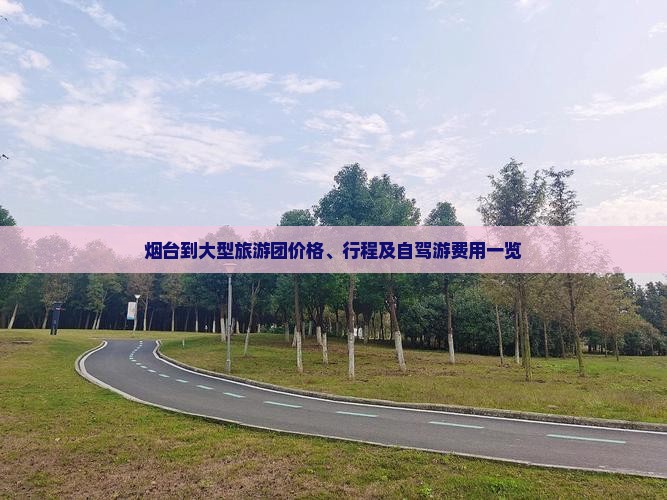 烟台到大型旅游团价格、行程及自驾游费用一览