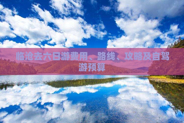 临沧去六日游费用、路线、攻略及自驾游预算