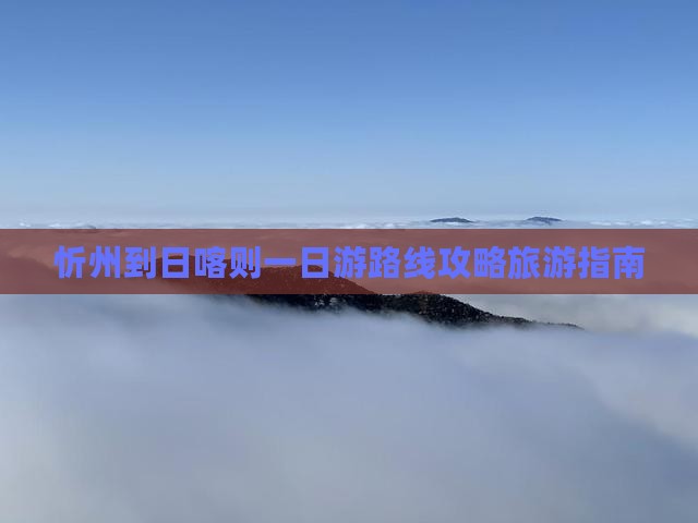 忻州到日喀则一日游路线攻略旅游指南