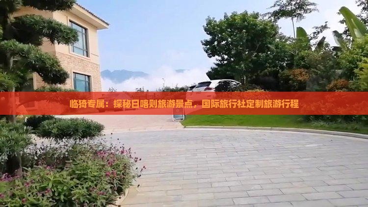 临猗专属：探秘日喀则旅游景点，国际旅行社定制旅游行程