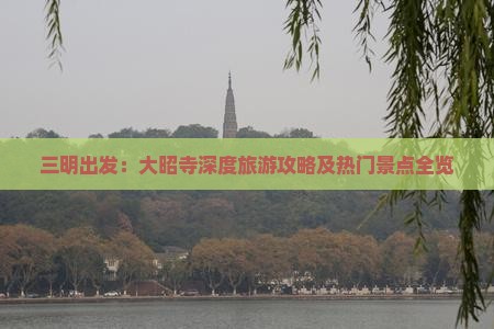 三明出发：大昭寺深度旅游攻略及热门景点全览