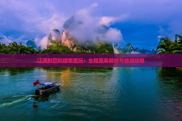 辽源到巴松措哪里玩：全程距离解析与旅游攻略