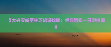 《大兴安岭至林芝旅游攻略：经典路线一日游指南》