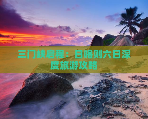三门峡启程：日喀则六日深度旅游攻略
