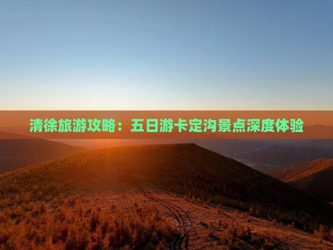 清徐旅游攻略：五日游卡定沟景点深度体验