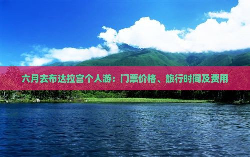 六月去布达拉宫个人游:门票价格、旅行时间及费用 六月去布达拉宫个人游:门票价格、旅行时间及费用