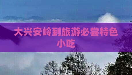 大兴安岭到旅游必尝特色小吃