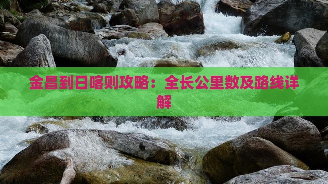 金昌到日喀则攻略：全长公里数及路线详解