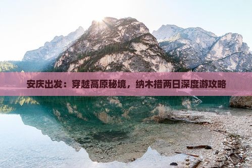 安庆出发：穿越高原秘境，纳木措两日深度游攻略