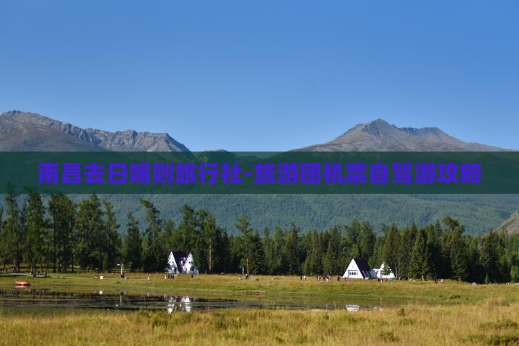 南昌去日喀则旅行社-旅游团机票自驾游攻略