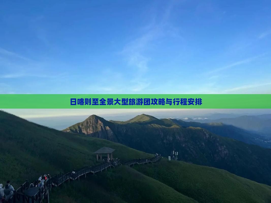 日喀则至全景大型旅游团攻略与行程安排