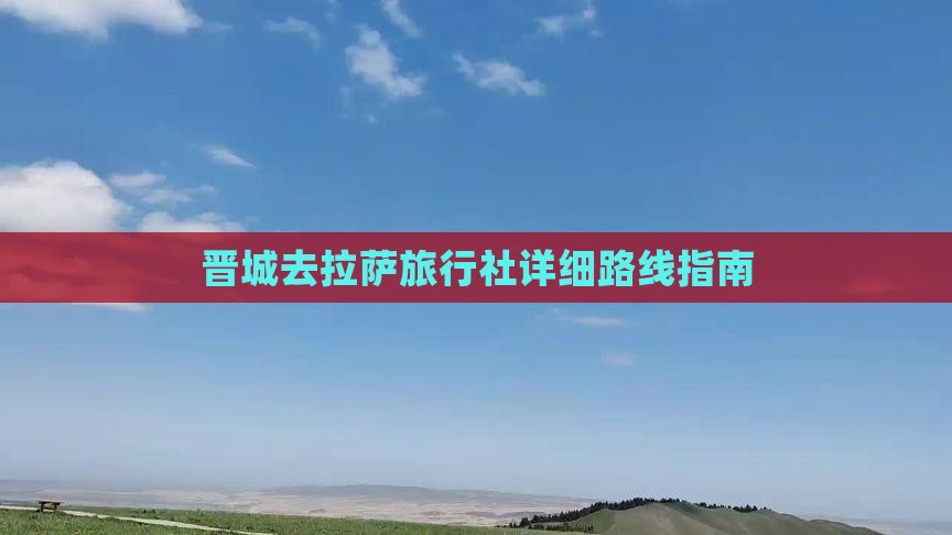 晋城去拉萨旅行社详细路线指南