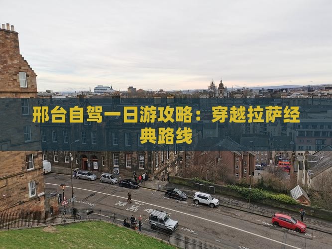 邢台自驾一日游攻略：穿越拉萨经典路线