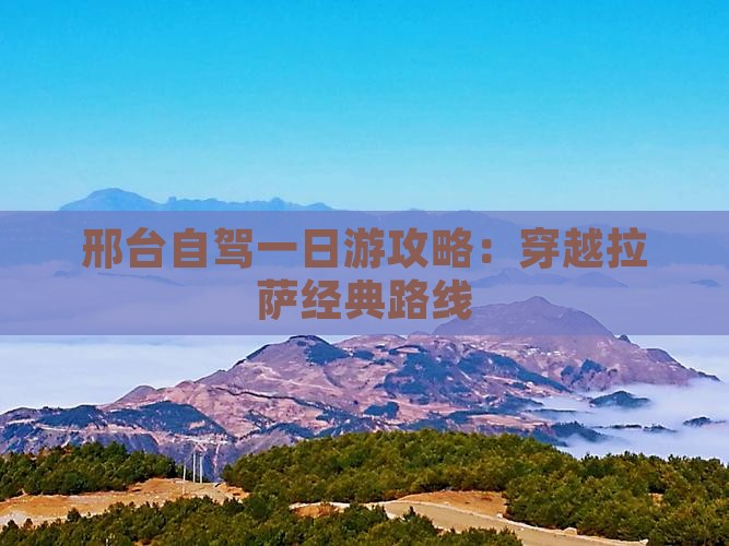 邢台自驾一日游攻略：穿越拉萨经典路线