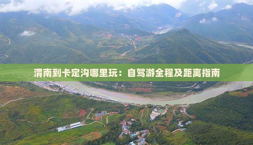 渭南到卡定沟哪里玩：自驾游全程及距离指南
