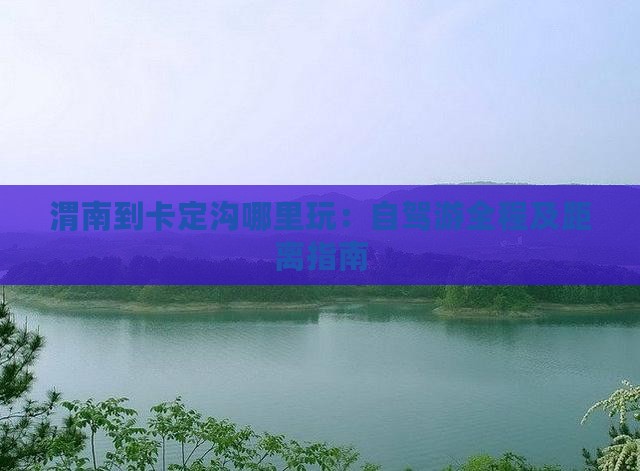 渭南到卡定沟哪里玩：自驾游全程及距离指南