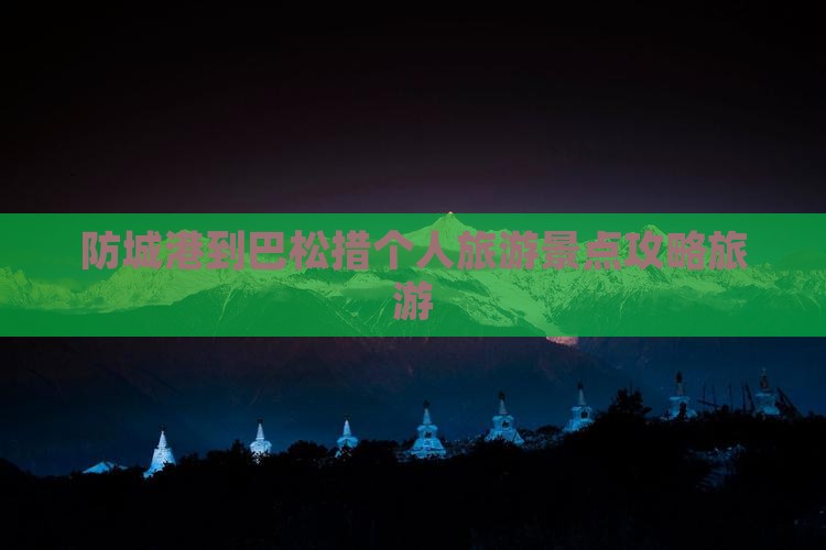 防城港到巴松措个人旅游景点攻略旅游