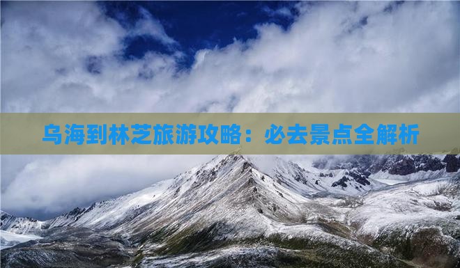 乌海到林芝旅游攻略：必去景点全解析