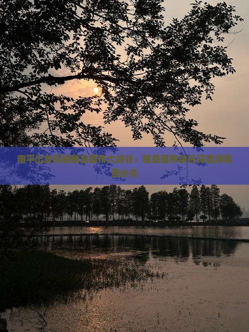 南平出发探秘雅鲁藏布大峡谷：雅鲁藏布峡谷深度游哪里必去