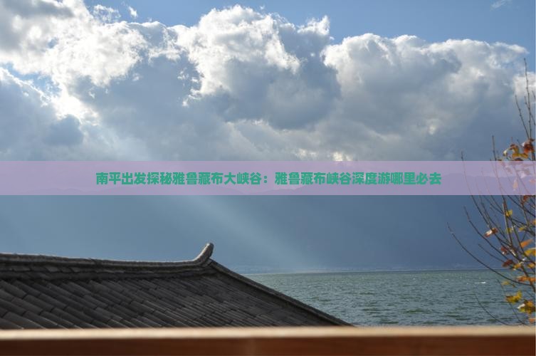 南平出发探秘雅鲁藏布大峡谷：雅鲁藏布峡谷深度游哪里必去