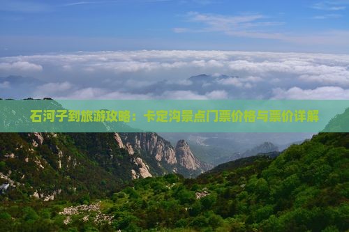 石河子到旅游攻略：卡定沟景点门票价格与票价详解