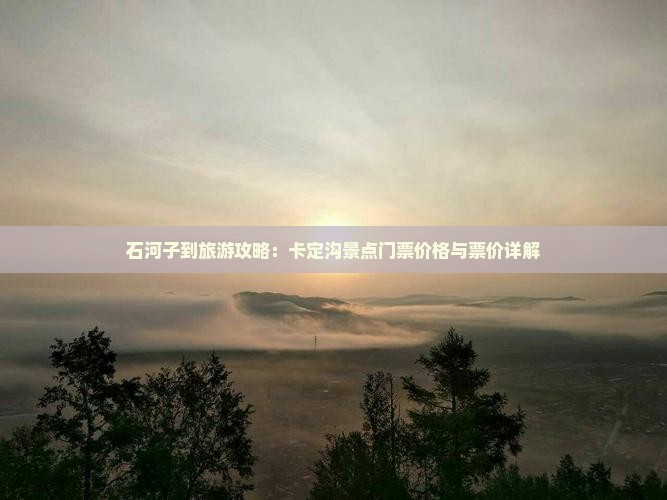 石河子到旅游攻略：卡定沟景点门票价格与票价详解