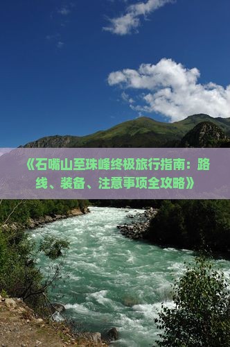 《石嘴山至珠峰终极旅行指南：路线、装备、注意事项全攻略》