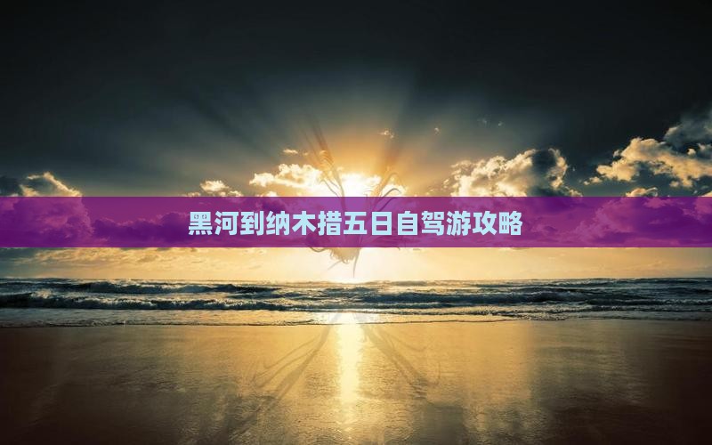 黑河到纳木措五日自驾游攻略